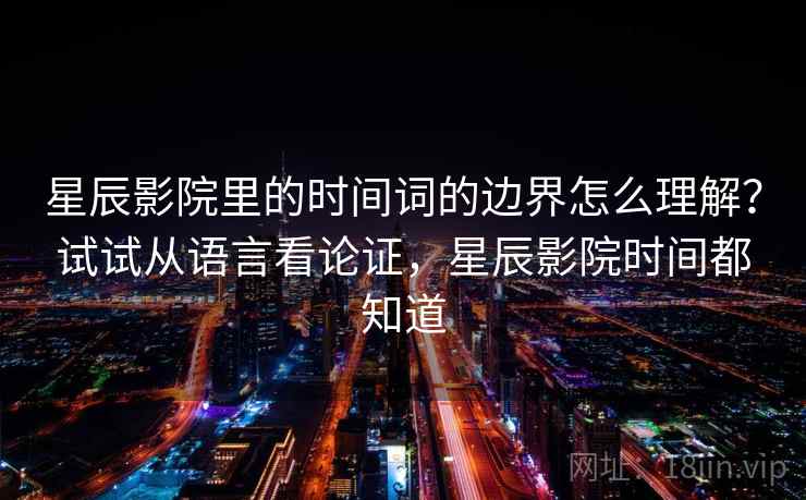 星辰影院里的时间词的边界怎么理解？试试从语言看论证，星辰影院时间都知道
