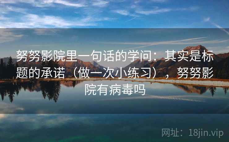 努努影院里一句话的学问：其实是标题的承诺（做一次小练习），努努影院有病毒吗