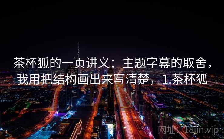 茶杯狐的一页讲义：主题字幕的取舍，我用把结构画出来写清楚，1.茶杯狐