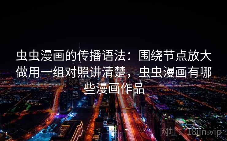 虫虫漫画的传播语法：围绕节点放大做用一组对照讲清楚，虫虫漫画有哪些漫画作品