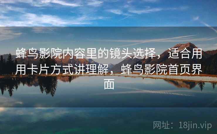 蜂鸟影院内容里的镜头选择,适合用用卡片方式讲理解,蜂鸟影院首页界面 蜂鸟影院内容里的镜头选择,适合用用卡片方式讲理解,蜂鸟影院首页界面