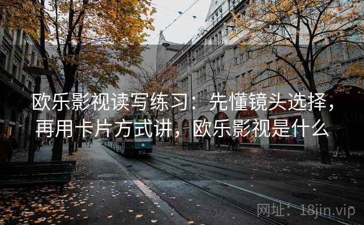 欧乐影视读写练习：先懂镜头选择，再用卡片方式讲，欧乐影视是什么