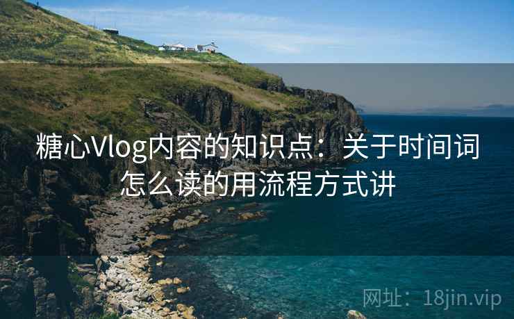 糖心Vlog内容的知识点：关于时间词怎么读的用流程方式讲