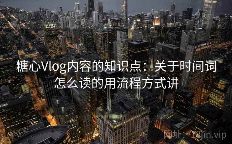 糖心Vlog内容的知识点：关于时间词怎么读的用流程方式讲