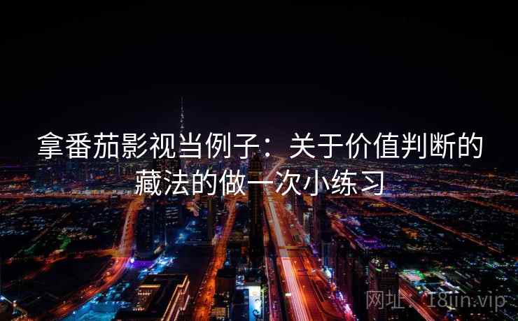 拿番茄影视当例子：关于价值判断的藏法的做一次小练习