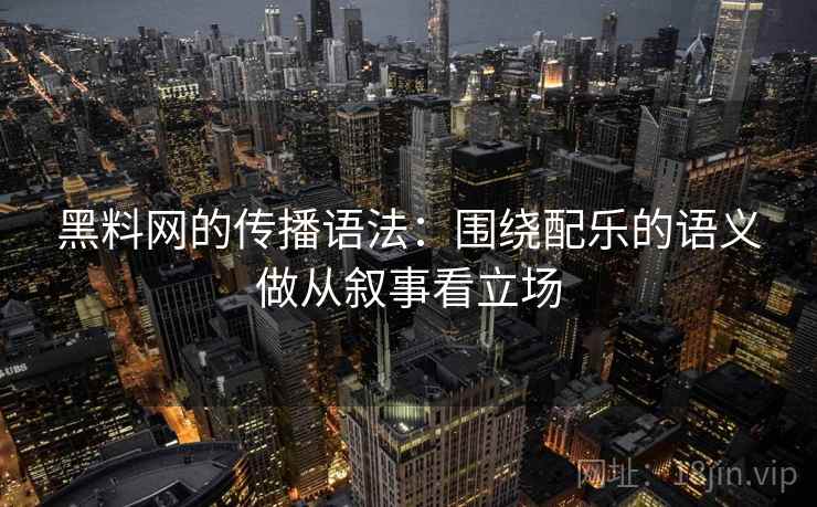黑料网的传播语法:围绕配乐的语义做从叙事看立场 黑料网的传播语法:围绕配乐的语义做从叙事看立场