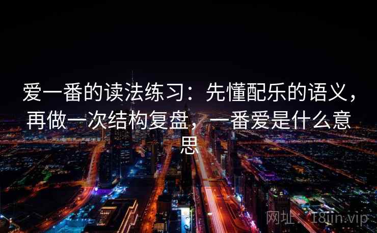 爱一番的读法练习：先懂配乐的语义，再做一次结构复盘，一番爱是什么意思