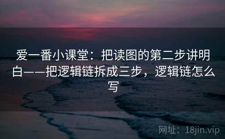 爱一番小课堂：把读图的第二步讲明白——把逻辑链拆成三步，逻辑链怎么写