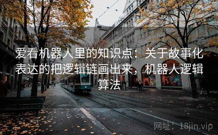 爱看机器人里的知识点：关于故事化表达的把逻辑链画出来，机器人逻辑算法