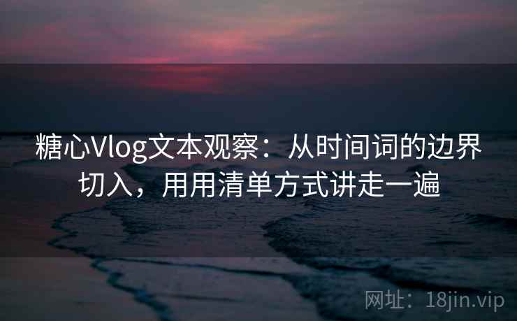 糖心Vlog文本观察：从时间词的边界切入，用用清单方式讲走一遍