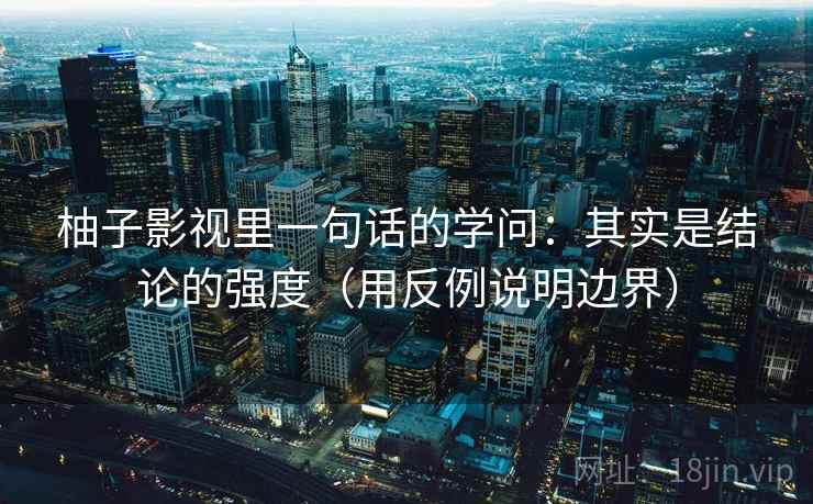 柚子影视里一句话的学问：其实是结论的强度（用反例说明边界）