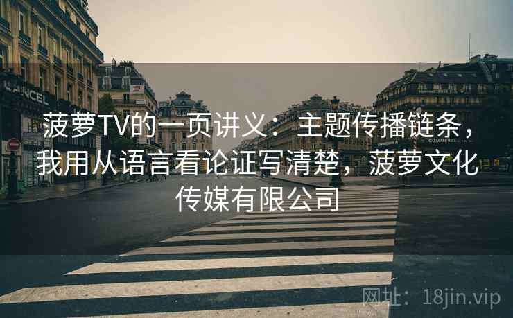 菠萝TV的一页讲义:主题传播链条,我用从语言看论证写清楚,菠萝文化传媒有限公司 菠萝TV的一页讲义:主题传播链条,我用从语言看论证写清楚,菠萝文化传媒有限公司