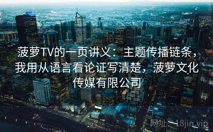 菠萝TV的一页讲义：主题传播链条，我用从语言看论证写清楚，菠萝文化传媒有限公司