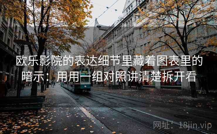 欧乐影院的表达细节里藏着图表里的暗示:用用一组对照讲清楚拆开看 欧乐影院的表达细节里藏着图表里的暗示:用用一组对照讲清楚拆开看