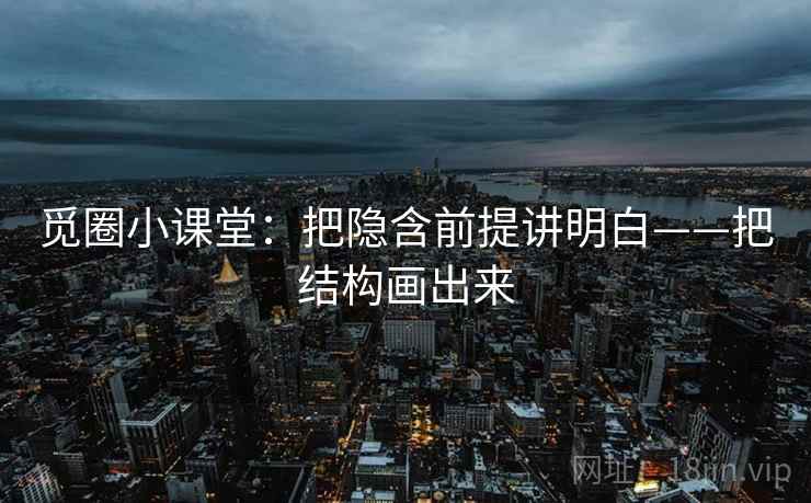 觅圈小课堂：把隐含前提讲明白——把结构画出来