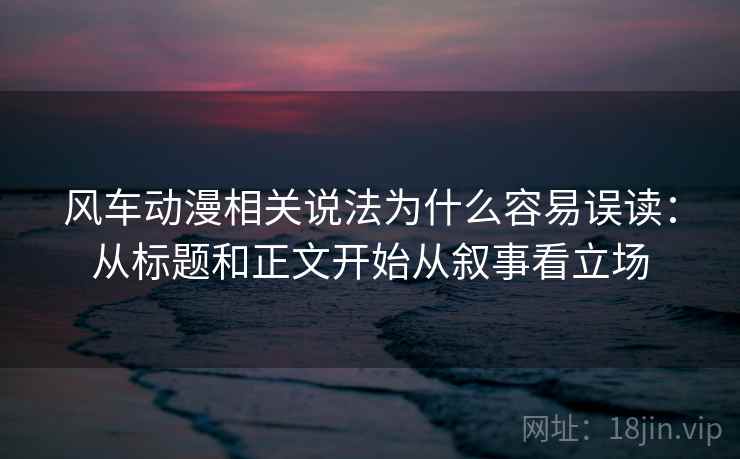 风车动漫相关说法为什么容易误读：从标题和正文开始从叙事看立场