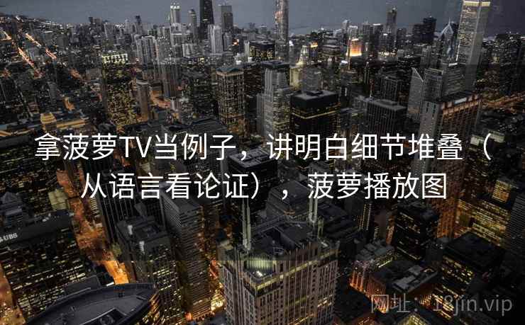 拿菠萝TV当例子，讲明白细节堆叠（从语言看论证），菠萝播放图