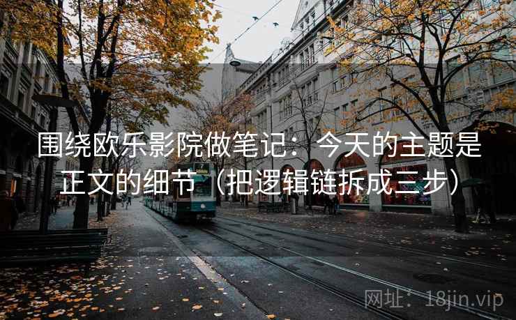 围绕欧乐影院做笔记:今天的主题是正文的细节(把逻辑链拆成三步) 围绕欧乐影院做笔记:今天的主题是正文的细节(把逻辑链拆成三步)
