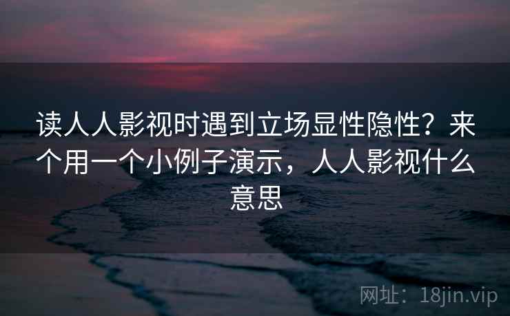 读人人影视时遇到立场显性隐性？来个用一个小例子演示，人人影视什么意思