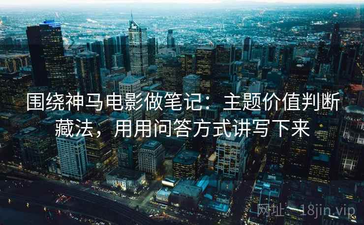 围绕神马电影做笔记：主题价值判断藏法，用用问答方式讲写下来