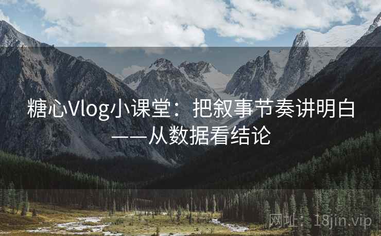 糖心Vlog小课堂：把叙事节奏讲明白——从数据看结论
