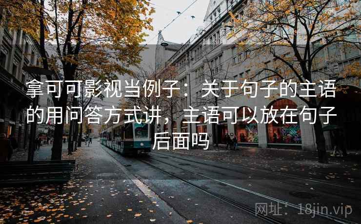 拿可可影视当例子:关于句子的主语的用问答方式讲,主语可以放在句子后面吗 拿可可影视当例子:关于句子的主语的用问答方式讲,主语可以放在句子后面吗