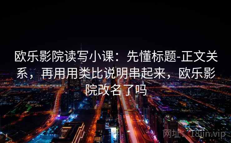 欧乐影院读写小课：先懂标题-正文关系，再用用类比说明串起来，欧乐影院改名了吗
