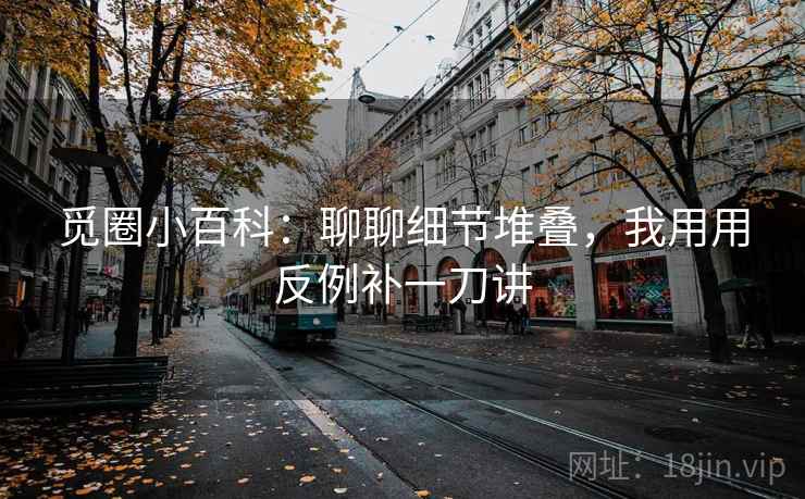 觅圈小百科：聊聊细节堆叠，我用用反例补一刀讲