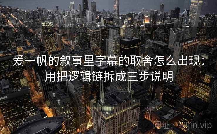 爱一帆的叙事里字幕的取舍怎么出现：用把逻辑链拆成三步说明