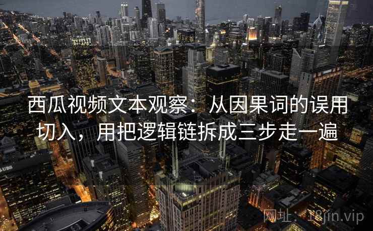 西瓜视频文本观察：从因果词的误用切入，用把逻辑链拆成三步走一遍