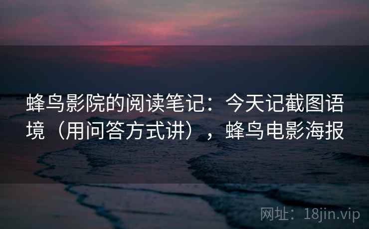 蜂鸟影院的阅读笔记:今天记截图语境(用问答方式讲),蜂鸟电影海报 蜂鸟影院的阅读笔记:今天记截图语境(用问答方式讲),蜂鸟电影海报