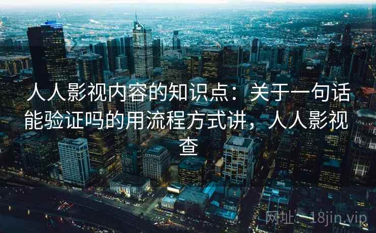 人人影视内容的知识点:关于一句话能验证吗的用流程方式讲,人人影视 查 人人影视内容的知识点:关于一句话能验证吗的用流程方式讲,人人影视 查