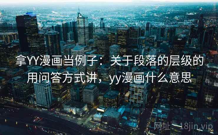 拿YY漫画当例子:关于段落的层级的用问答方式讲,yy漫画什么意思 拿YY漫画当例子:关于段落的层级的用问答方式讲,yy漫画什么意思