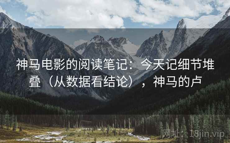 神马电影的阅读笔记:今天记细节堆叠(从数据看结论),神马的卢 神马电影的阅读笔记:今天记细节堆叠(从数据看结论),神马的卢