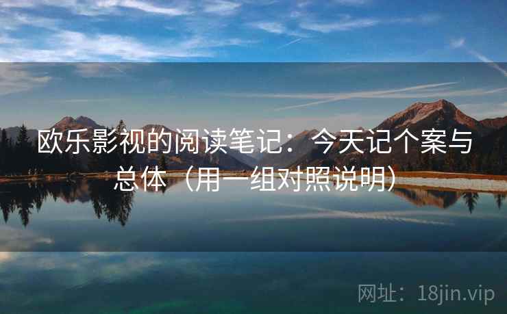 欧乐影视的阅读笔记：今天记个案与总体（用一组对照说明）