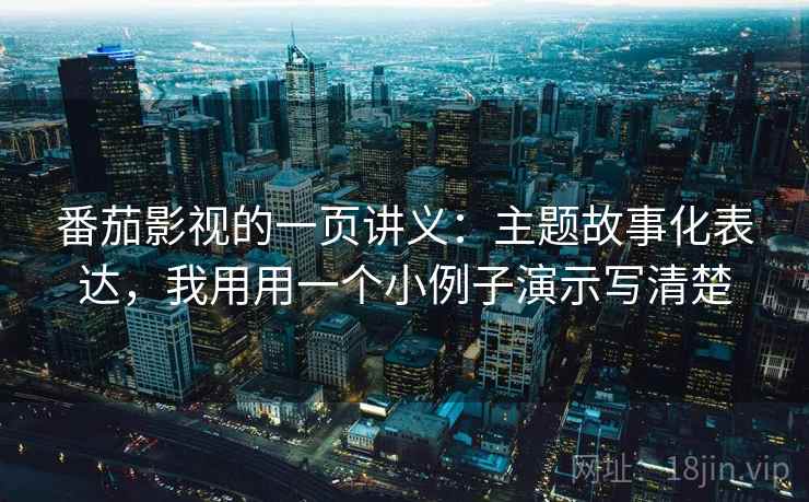 番茄影视的一页讲义：主题故事化表达，我用用一个小例子演示写清楚