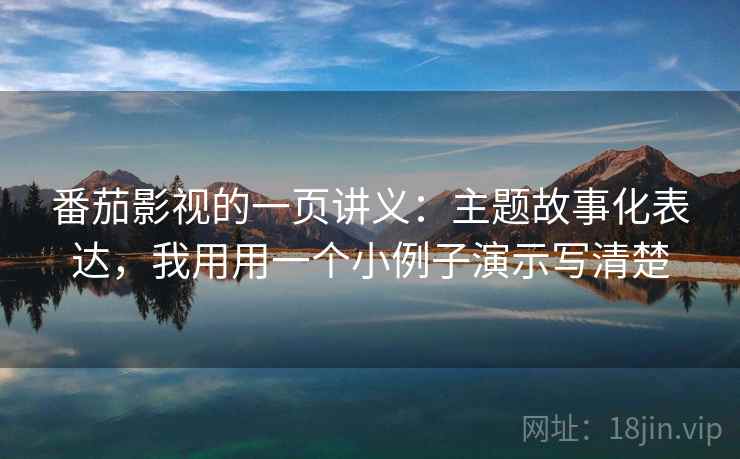 番茄影视的一页讲义：主题故事化表达，我用用一个小例子演示写清楚