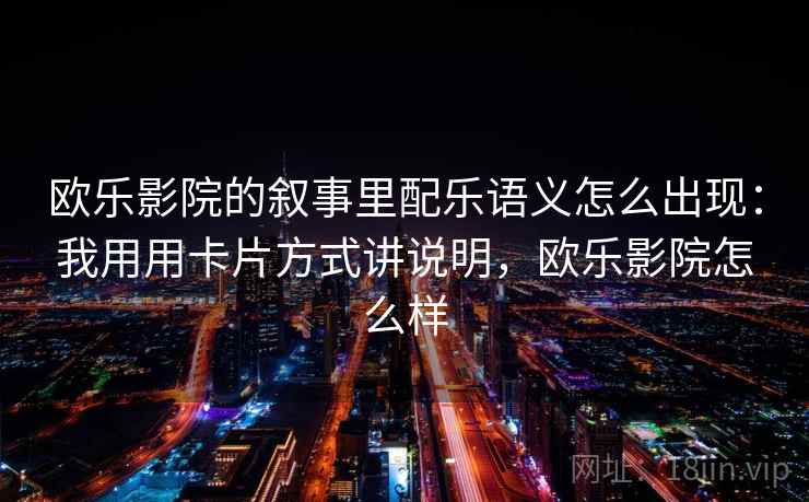 欧乐影院的叙事里配乐语义怎么出现：我用用卡片方式讲说明，欧乐影院怎么样