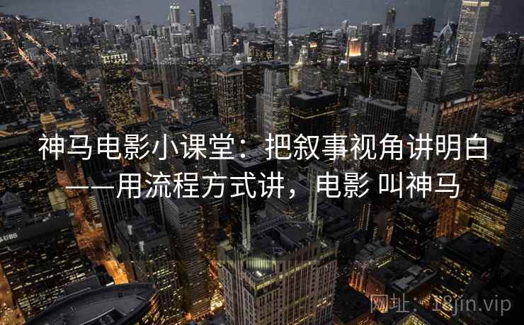 神马电影小课堂：把叙事视角讲明白——用流程方式讲，电影 叫神马