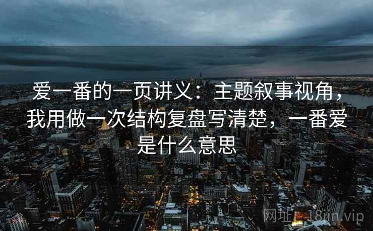 爱一番的一页讲义：主题叙事视角，我用做一次结构复盘写清楚，一番爱是什么意思