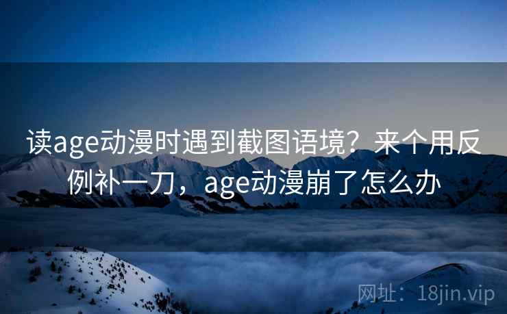 读age动漫时遇到截图语境？来个用反例补一刀，age动漫崩了怎么办