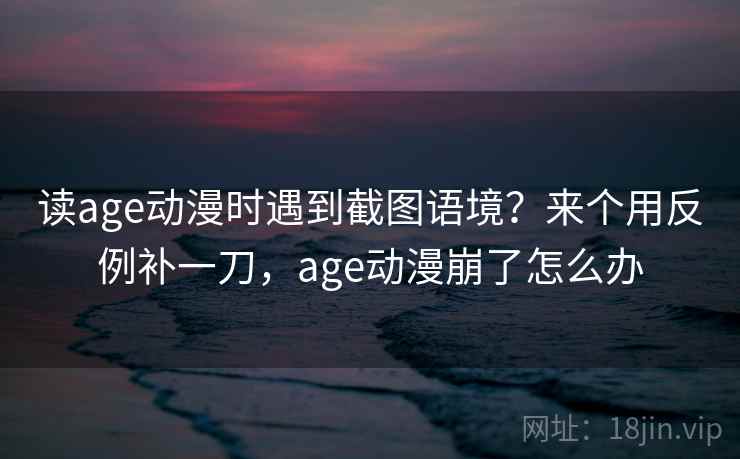 读age动漫时遇到截图语境?来个用反例补一刀,age动漫崩了怎么办 读age动漫时遇到截图语境?来个用反例补一刀,age动漫崩了怎么办