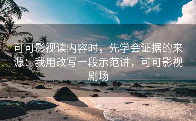 可可影视读内容时,先学会证据的来源:我用改写一段示范讲,可可影视剧场 可可影视读内容时,先学会证据的来源:我用改写一段示范讲,可可影视剧场