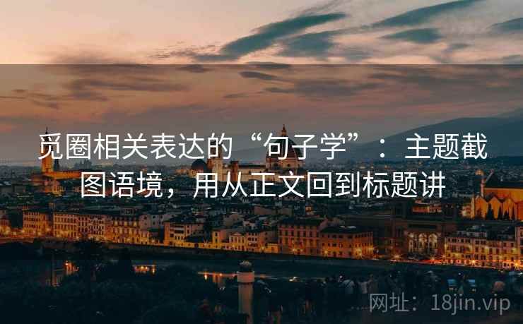 觅圈相关表达的“句子学”:主题截图语境,用从正文回到标题讲 觅圈相关表达的“句子学”:主题截图语境,用从正文回到标题讲