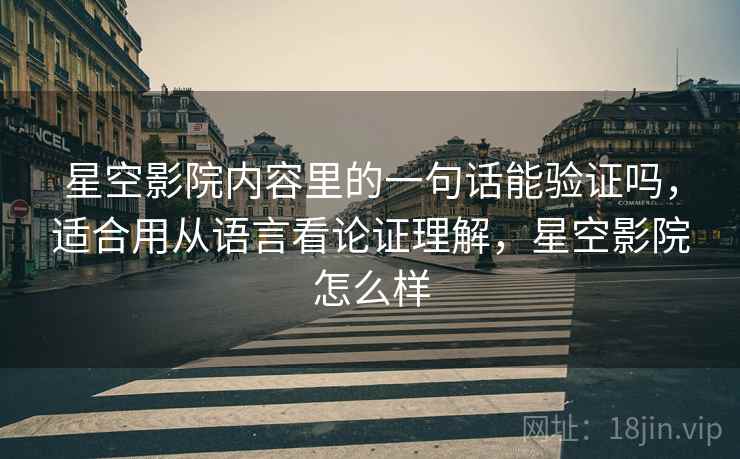 星空影院内容里的一句话能验证吗,适合用从语言看论证理解,星空影院怎么样 星空影院内容里的一句话能验证吗,适合用从语言看论证理解,星空影院怎么样