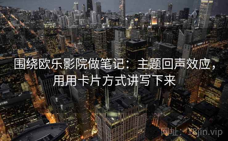 围绕欧乐影院做笔记：主题回声效应，用用卡片方式讲写下来
