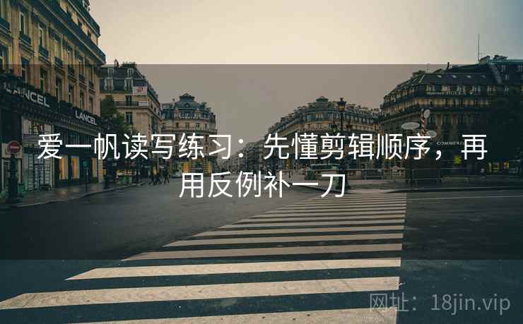 爱一帆读写练习：先懂剪辑顺序，再用反例补一刀