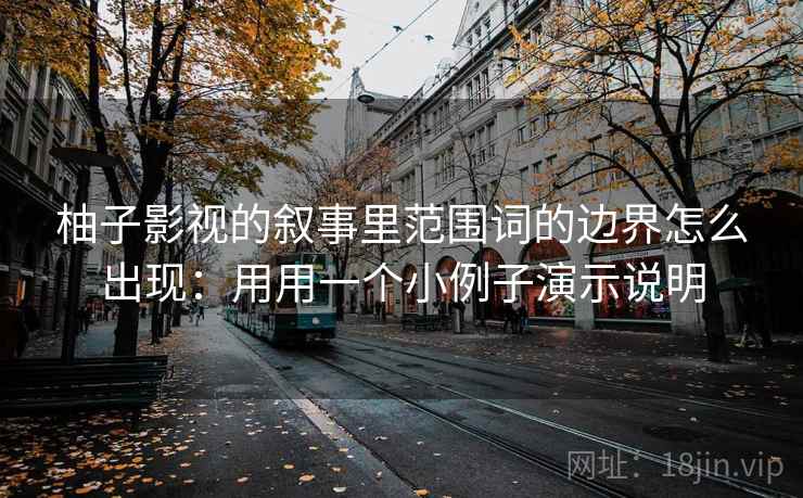 柚子影视的叙事里范围词的边界怎么出现:用用一个小例子演示说明 柚子影视的叙事里范围词的边界怎么出现:用用一个小例子演示说明