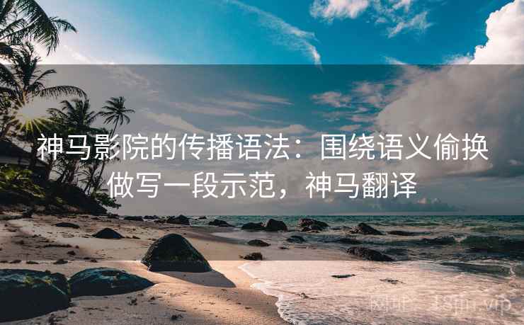 神马影院的传播语法：围绕语义偷换做写一段示范，神马翻译