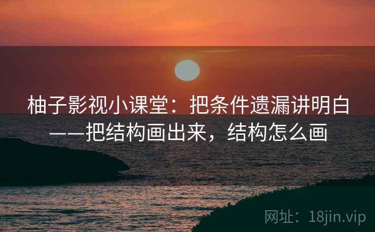 柚子影视小课堂：把条件遗漏讲明白——把结构画出来，结构怎么画